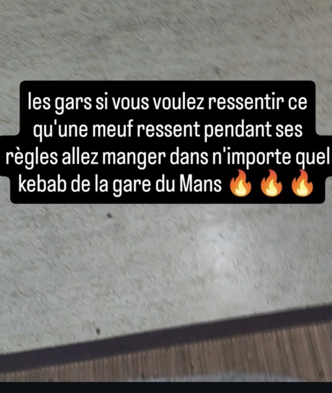 un texte insta avec écrit : les gars si vous voulez ressentir ce qu’une meuf ressent pendant ses règles allez manger dans n’importe quel kebab de la gare du Mans 